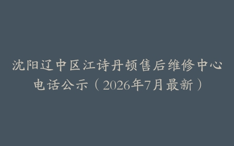 沈阳辽中区江诗丹顿售后维修中心电话公示（2026年7月最新）