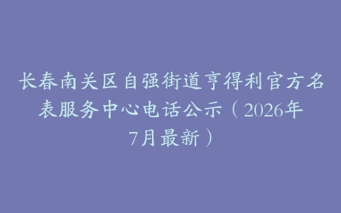 长春南关区自强街道亨得利官方名表服务中心电话公示（2026年7月最新）