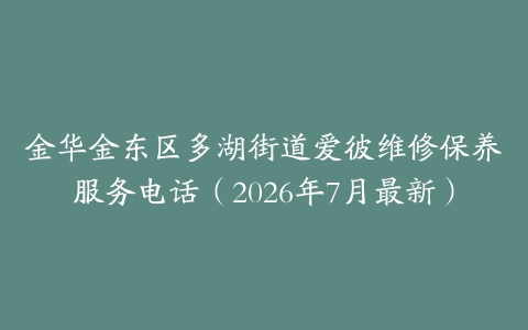 金华金东区多湖街道爱彼维修保养服务电话（2026年7月最新）
