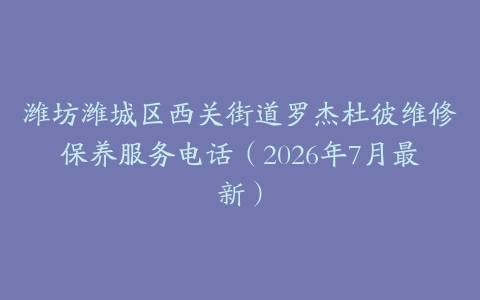 潍坊潍城区西关街道罗杰杜彼维修保养服务电话（2026年7月最新）