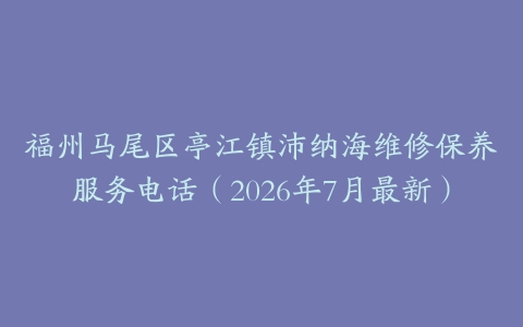 福州马尾区亭江镇沛纳海维修保养服务电话（2026年7月最新）