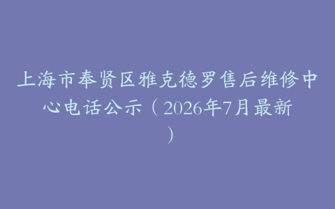 上海市奉贤区雅克德罗售后维修中心电话公示(2026年7月最新)