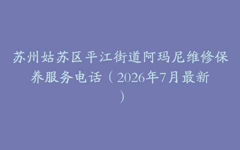 苏州姑苏区平江街道阿玛尼维修保养服务电话（2026年7月最新）