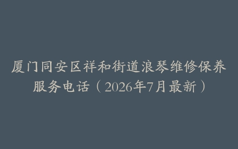 厦门同安区祥和街道浪琴维修保养服务电话（2026年7月最新）