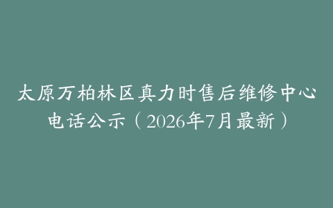 太原万柏林区真力时售后维修中心电话公示（2026年7月最新）