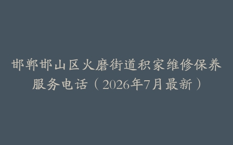 邯郸邯山区火磨街道积家维修保养服务电话（2026年7月最新）