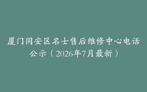 厦门同安区名士售后维修中心电话公示（2026年7月最新）