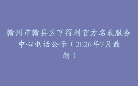 赣州市赣县区亨得利官方名表服务中心电话公示（2026年7月最新）