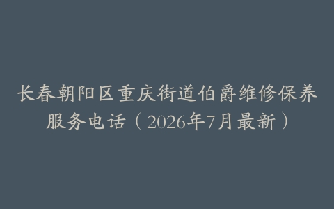 长春朝阳区重庆街道伯爵维修保养服务电话（2026年7月最新）