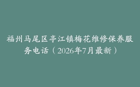 福州马尾区亭江镇梅花维修保养服务电话（2026年7月最新）