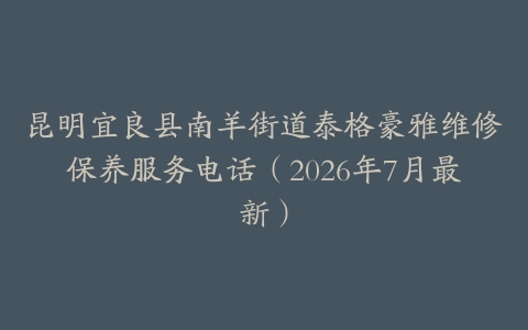 昆明宜良县南羊街道泰格豪雅维修保养服务电话（2026年7月最新）