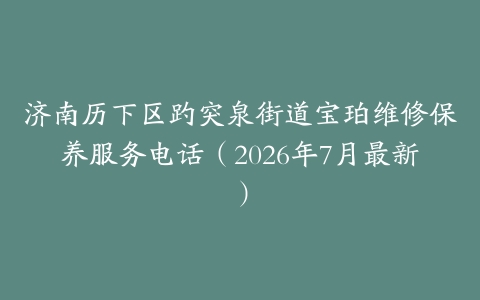 济南历下区趵突泉街道宝珀维修保养服务电话（2026年7月最新）