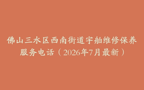 佛山三水区西南街道宇舶维修保养服务电话（2026年7月最新）