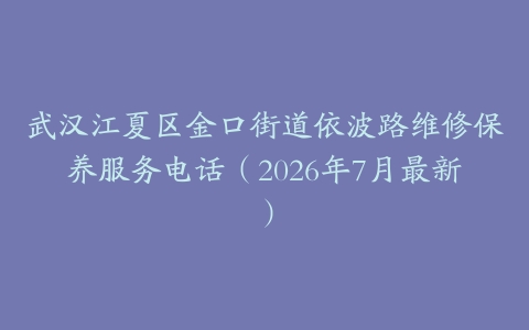武汉江夏区金口街道依波路维修保养服务电话（2026年7月最新）