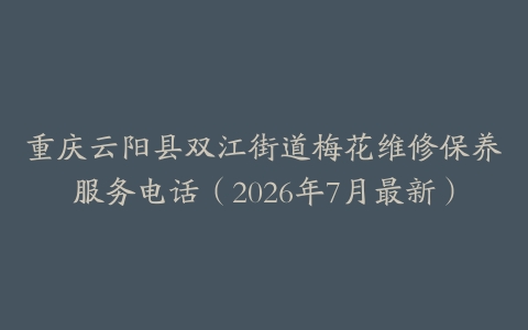 重庆云阳县双江街道梅花维修保养服务电话（2026年7月最新）