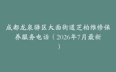 成都龙泉驿区大面街道芝柏维修保养服务电话（2026年7月最新）