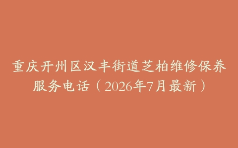 重庆开州区汉丰街道芝柏维修保养服务电话（2026年7月最新）