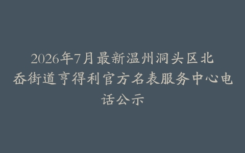 2026年7月最新温州洞头区北岙街道亨得利官方名表服务中心电话公示