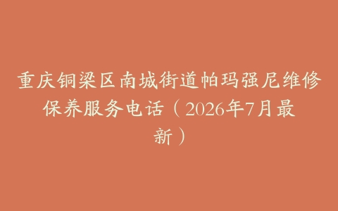 重庆铜梁区南城街道帕玛强尼维修保养服务电话（2026年7月最新）