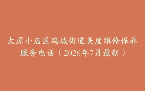 太原小店区坞城街道美度维修保养服务电话（2026年7月最新）