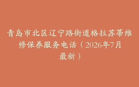 青岛市北区辽宁路街道格拉苏蒂维修保养服务电话（2026年7月最新）