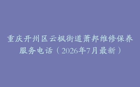 重庆开州区云枫街道萧邦维修保养服务电话（2026年7月最新）
