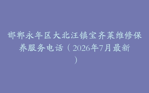 邯郸永年区大北汪镇宝齐莱维修保养服务电话（2026年7月最新）
