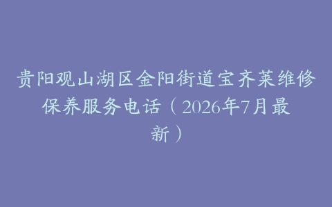 贵阳观山湖区金阳街道宝齐莱维修保养服务电话（2026年7月最新）
