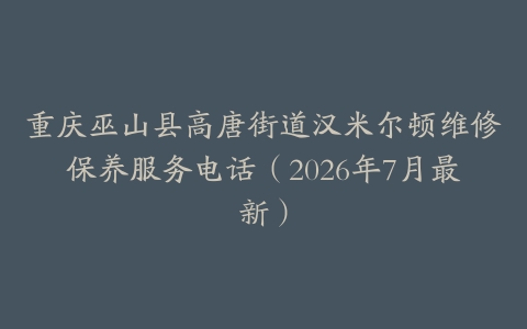重庆巫山县高唐街道汉米尔顿维修保养服务电话（2026年7月最新）