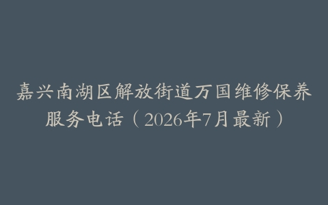 嘉兴南湖区解放街道万国维修保养服务电话（2026年7月最新）