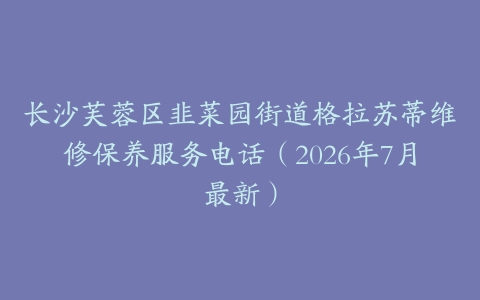 长沙芙蓉区韭菜园街道格拉苏蒂维修保养服务电话（2026年7月最新）