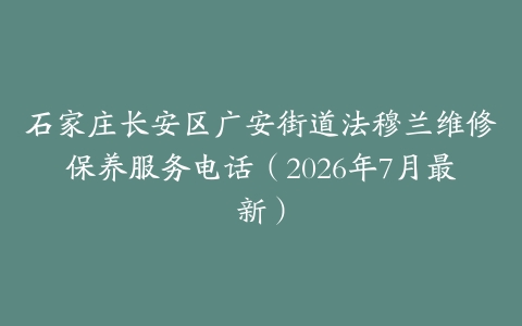 石家庄长安区广安街道法穆兰维修保养服务电话（2026年7月最新）