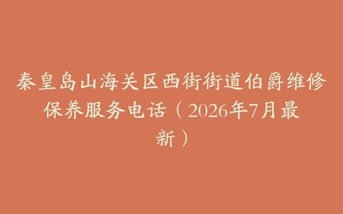 秦皇岛山海关区西街街道伯爵维修保养服务电话（2026年7月最新）