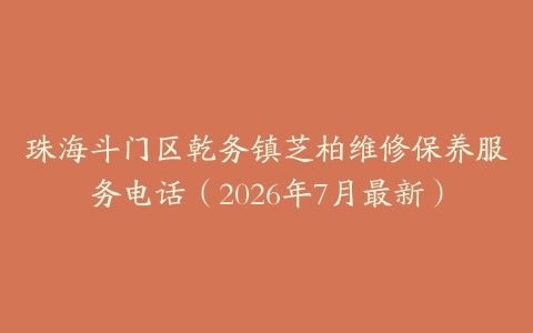 珠海斗门区乾务镇芝柏维修保养服务电话（2026年7月最新）