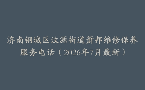 济南钢城区汶源街道萧邦维修保养服务电话（2026年7月最新）