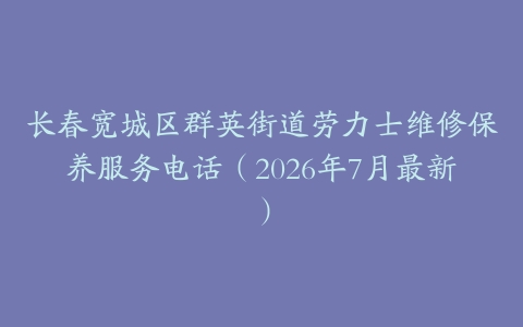 长春宽城区群英街道劳力士维修保养服务电话（2026年7月最新）