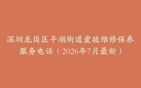 深圳龙岗区平湖街道爱彼维修保养服务电话（2026年7月最新）