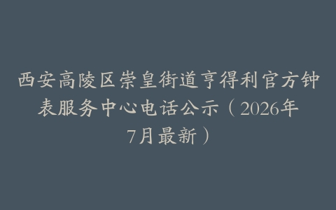 西安高陵区崇皇街道亨得利官方钟表服务中心电话公示（2026年7月最新）
