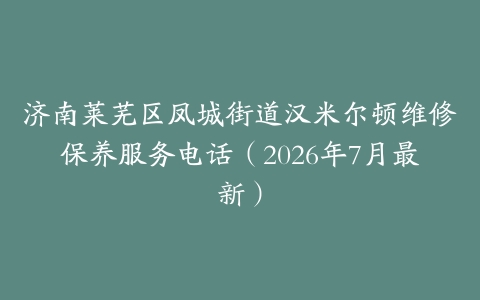 济南莱芜区凤城街道汉米尔顿维修保养服务电话（2026年7月最新）