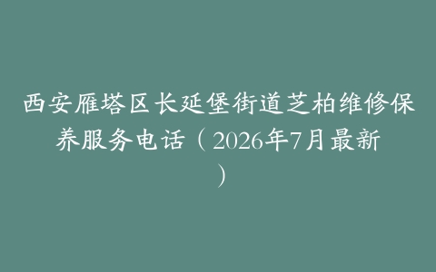 西安雁塔区长延堡街道芝柏维修保养服务电话（2026年7月最新）
