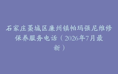 石家庄藁城区廉州镇帕玛强尼维修保养服务电话（2026年7月最新）