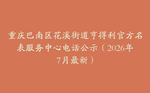 重庆巴南区花溪街道亨得利官方名表服务中心电话公示（2026年7月最新）