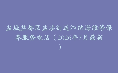 盐城盐都区盐渎街道沛纳海维修保养服务电话（2026年7月最新）