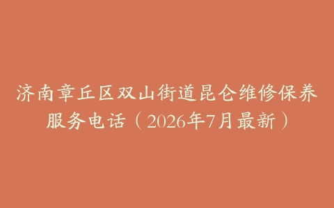 济南章丘区双山街道昆仑维修保养服务电话（2026年7月最新）