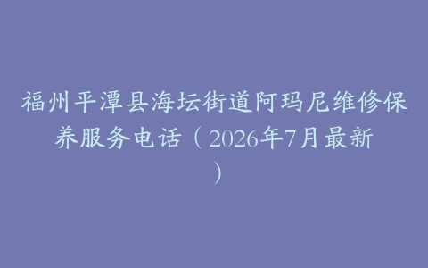 福州平潭县海坛街道阿玛尼维修保养服务电话（2026年7月最新）