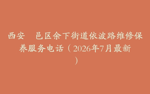 西安鄠邑区余下街道依波路维修保养服务电话（2026年7月最新）