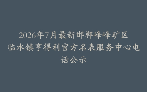 2026年7月最新邯郸峰峰矿区临水镇亨得利官方名表服务中心电话公示