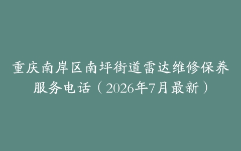 重庆南岸区南坪街道雷达维修保养服务电话（2026年7月最新）