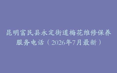 昆明富民县永定街道梅花维修保养服务电话（2026年7月最新）
