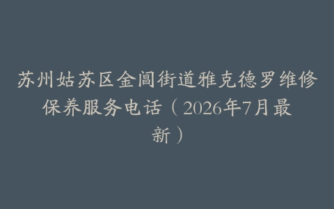 苏州姑苏区金阊街道雅克德罗维修保养服务电话（2026年7月最新）